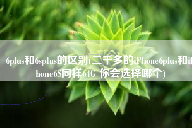 6plus和6splus的区别(二千多的iPhone6plus和iPhone6S同样64G 你会选择哪个)