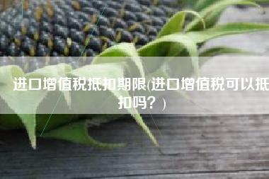 进口增值税抵扣期限(进口增值税可以抵扣吗？)