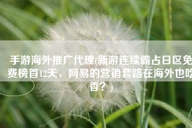 手游海外推广代理(新游连续霸占日区免费榜首12天，网易的营销套路在海外也吃香？)