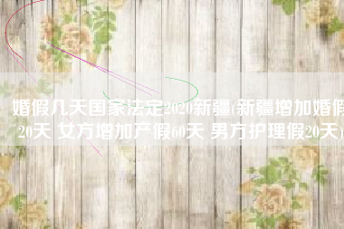 婚假几天国家法定2020新疆(新疆增加婚假20天 女方增加产假60天 男方护理假20天)