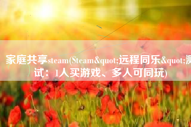 家庭共享steam(Steam"远程同乐"测试：1人买游戏、多人可同玩)