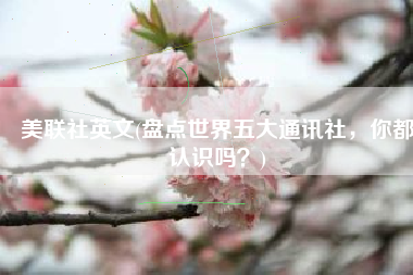 美联社英文(盘点世界五大通讯社，你都认识吗？)