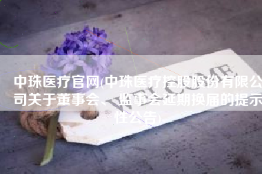 中珠医疗官网(中珠医疗控股股份有限公司关于董事会、 监事会延期换届的提示性公告)