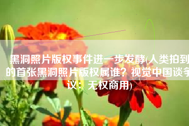 黑洞照片版权事件进一步发酵(人类拍到的首张黑洞照片版权属谁？视觉中国谈争议：无权商用)