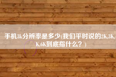 手机3k分辨率是多少(我们平时说的2K,3K,4K,6K到底指什么？)