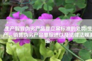 生产假冒伪劣产品罪立案标准的处罚(生产、销售伪劣产品罪综述以及法律法规汇编)