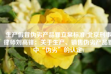 生产假冒伪劣产品罪立案标准(北京刑事律师刘高锋：关于生产、销售伪劣产品罪中“伪劣”的认定)