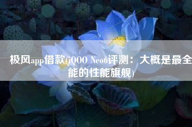 极风app借款(iQOO Neo6评测：大概是最全能的性能旗舰)