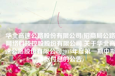 华北高速公路股份有限公司(招商局公路网络科技控股股份有限公司 关于华北高速公路股份有限公司2015年度第一期中期票据付息的公告)