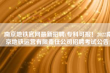 南京地铁官网最新招聘(专科可报！2022南京地铁运营有限责任公司招聘考试公告)