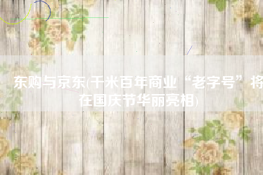东购与京东(千米百年商业“老字号”将在国庆节华丽亮相)