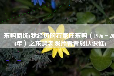 东购商场(我经历的石家庄东购（1996－2004年）之东购老照片看看您认识谁)