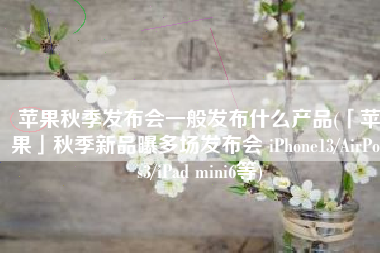 苹果秋季发布会一般发布什么产品(「苹果」秋季新品曝多场发布会 iPhone13/AirPods3/iPad mini6等)