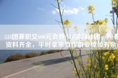 518团兼职交600元会费(518学习社团，所有资料齐全，平时拿来当作副业绰绰有余)