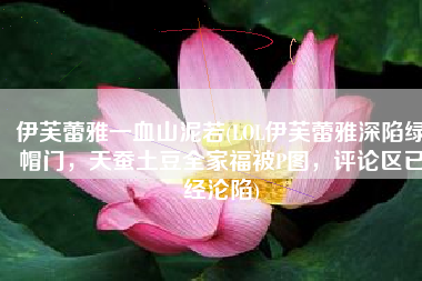 伊芙蕾雅一血山泥若(LOL伊芙蕾雅深陷绿帽门，天蚕土豆全家福被P图，评论区已经沦陷)