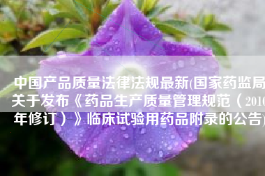 中国产品质量法律法规最新(国家药监局关于发布《药品生产质量管理规范（2010年修订）》临床试验用药品附录的公告)