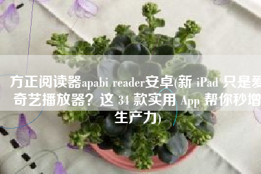 方正阅读器apabi reader安卓(新 iPad 只是爱奇艺播放器？这 34 款实用 App 帮你秒增生产力)