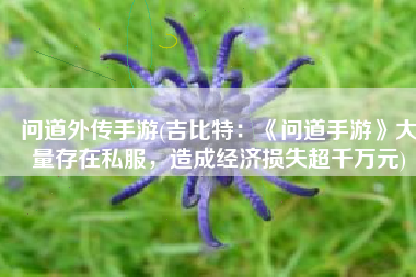 问道外传手游(吉比特：《问道手游》大量存在私服，造成经济损失超千万元)