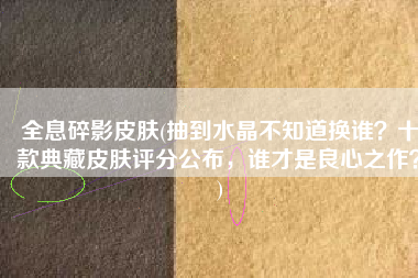 全息碎影皮肤(抽到水晶不知道换谁？十款典藏皮肤评分公布，谁才是良心之作？)