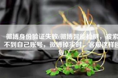 微博身份验证失败(微博智能检测，搜索不到自己账号，微博掉实时，客服这样回复)