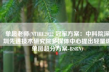单超老师(NTIRE2022 冠军方案：中科院深圳先进技术研究院多媒体中心提出轻量级单图超分方案-BSRN)