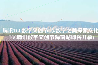 腾讯TGC数字文创节(以数字之美探索文化 TGC腾讯数字文创节海南站即将开幕)