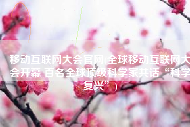 移动互联网大会官网(全球移动互联网大会开幕 百名全球顶级科学家共话“科学复兴”)