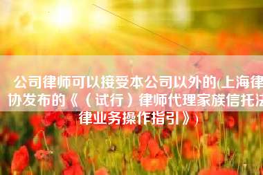 公司律师可以接受本公司以外的(上海律协发布的《（试行）律师代理家族信托法律业务操作指引》)