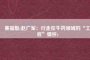 赛福魁(赵广军：行走在牛药领域的“工匠”情怀)