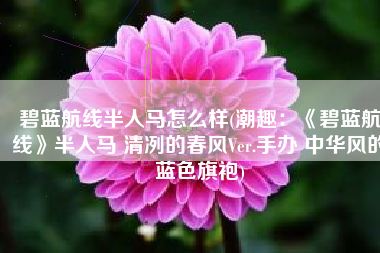 碧蓝航线半人马怎么样(潮趣：《碧蓝航线》半人马 清冽的春风Ver.手办 中华风的蓝色旗袍)
