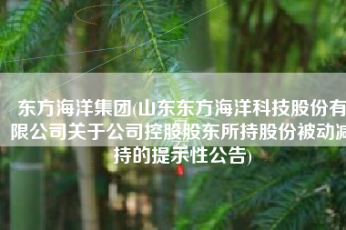 东方海洋集团(山东东方海洋科技股份有限公司关于公司控股股东所持股份被动减持的提示性公告)