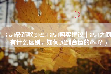 ipad最新款(2022.4 iPad购买建议｜iPad之间有什么区别，如何买到合适的iPad？)