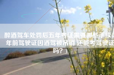 醉酒驾车处罚后五年考证需要哪些手续(5年前驾驶证因酒驾被吊销 还能考驾驶证吗？)