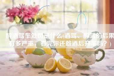 醉酒驾车处罚是什么(酒驾、醉驾的后果有多严重，看完你还敢酒后开车吗？)