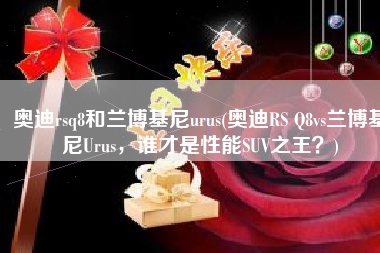 奥迪rsq8和兰博基尼urus(奥迪RS Q8vs兰博基尼Urus，谁才是性能SUV之王？)
