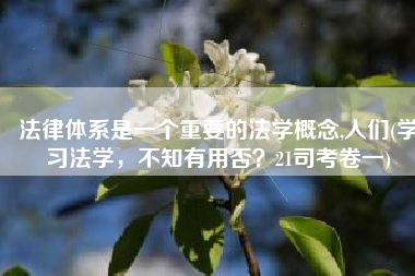 法律体系是一个重要的法学概念,人们(学习法学，不知有用否？21司考卷一)