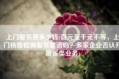 上门服务费多少钱(百元至千元不等，上门核酸检测服务靠谱吗？多家企业否认开展该类业务)