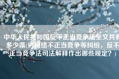 中华人民共和国反不正当竞争法全文共有多少条(对网络不正当竞争等纠纷，反不正当竞争法司法解释作出哪些规定？)