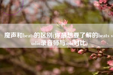 魔声和beats的区别(你最想要了解的beats studio录音师与solo对比)