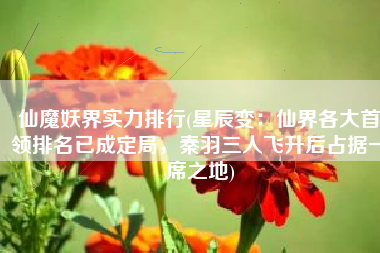 仙魔妖界实力排行(星辰变：仙界各大首领排名已成定局，秦羽三人飞升后占据一席之地)
