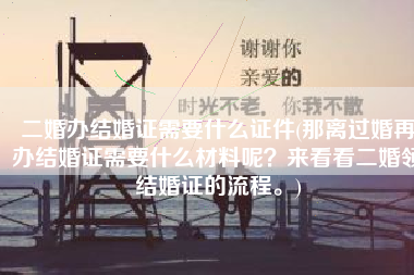 二婚办结婚证需要什么证件(那离过婚再办结婚证需要什么材料呢？来看看二婚领结婚证的流程。)