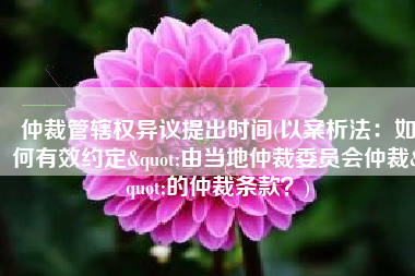 仲裁管辖权异议提出时间(以案析法：如何有效约定"由当地仲裁委员会仲裁"的仲裁条款？)