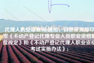 代理人执业证查询(通知，自然资源部印发《不动产登记代理专业人员职业资格制度规定》和《不动产登记代理人职业资格考试实施办法》)