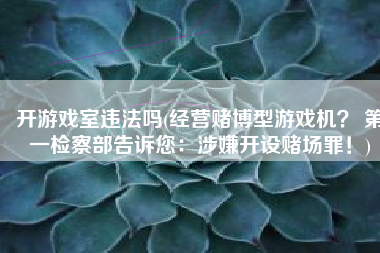 开游戏室违法吗(经营赌博型游戏机？ 第一检察部告诉您：涉嫌开设赌场罪！)