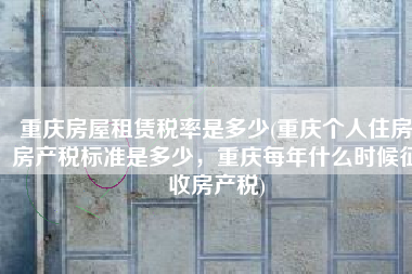 重庆房屋租赁税率是多少(重庆个人住房房产税标准是多少，重庆每年什么时候征收房产税)