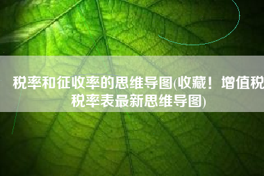 税率和征收率的思维导图(收藏！增值税税率表最新思维导图)