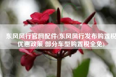 东风风行官网配件(东风风行发布购置税优惠政策 部分车型购置税全免)