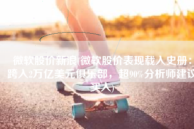 微软股价新浪(微软股价表现载入史册：跨入2万亿美元俱乐部，超90%分析师建议买入)