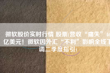 微软股价实时行情 股票(营收“痛失”46亿美元！微软因外汇“不利”影响全线下调二季度指引)