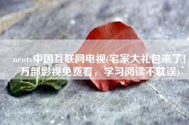 newtv中国互联网电视(宅家大礼包来了！万部影视免费看，学习阅读不耽误)